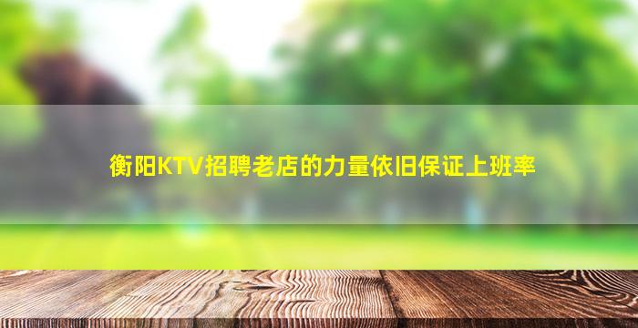 衡阳KTV招聘老店的力量依旧保证上班率
